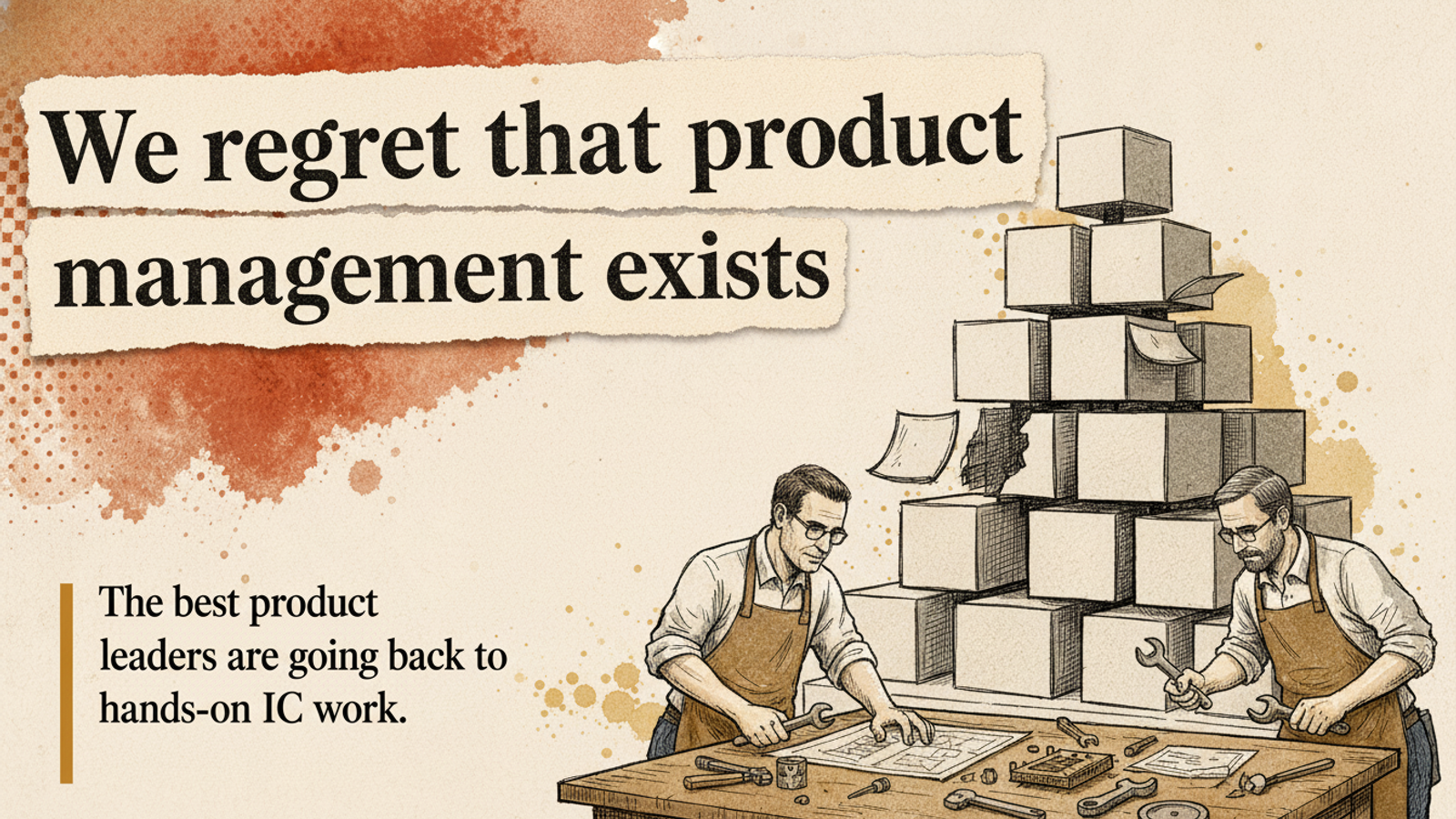 Editorial banner: 'We regret that product management exists' torn-paper headline beside two builders working hands-on at a bench under a pruned org pyramid.